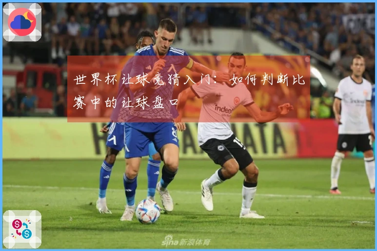 世界杯让球竞猜入门：如何判断比赛中的让球盘口