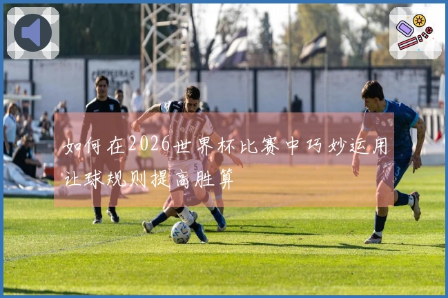 如何在2026世界杯比赛中巧妙运用让球规则提高胜算