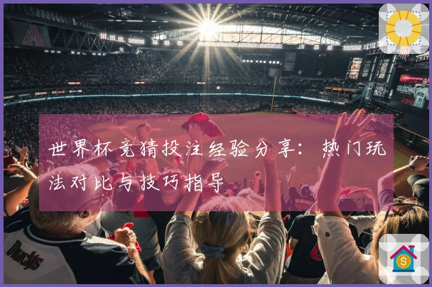 世界杯竞猜投注经验分享：热门玩法对比与技巧指导
