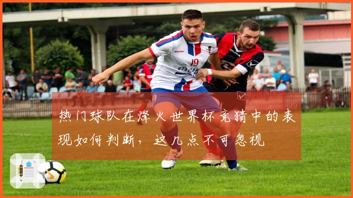 热门球队在烽火世界杯竞猜中的表现如何判断，这几点不可忽视