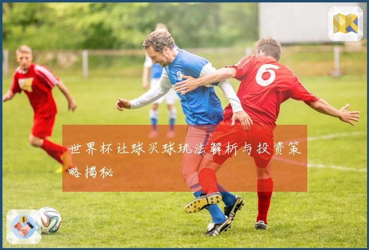 世界杯让球买球玩法解析与投资策略揭秘