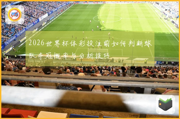 2026世界杯体彩投注前如何判断球队夺冠概率与分析技巧