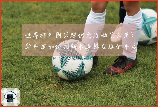 世界杯外围买球优惠活动怎么看？新手该如何判断和选择合适的平台
