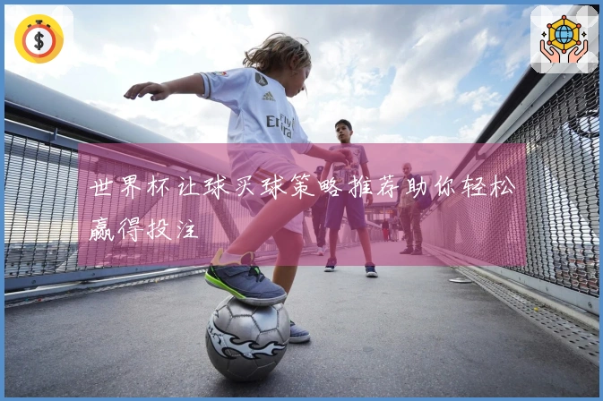 世界杯让球买球策略推荐助你轻松赢得投注