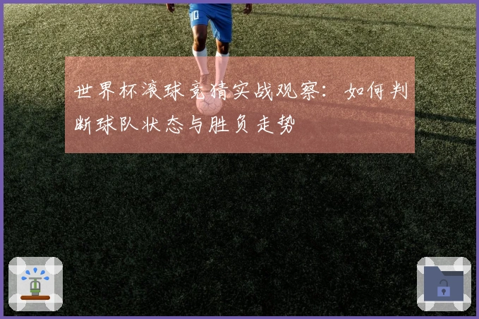 世界杯滚球竞猜实战观察：如何判断球队状态与胜负走势