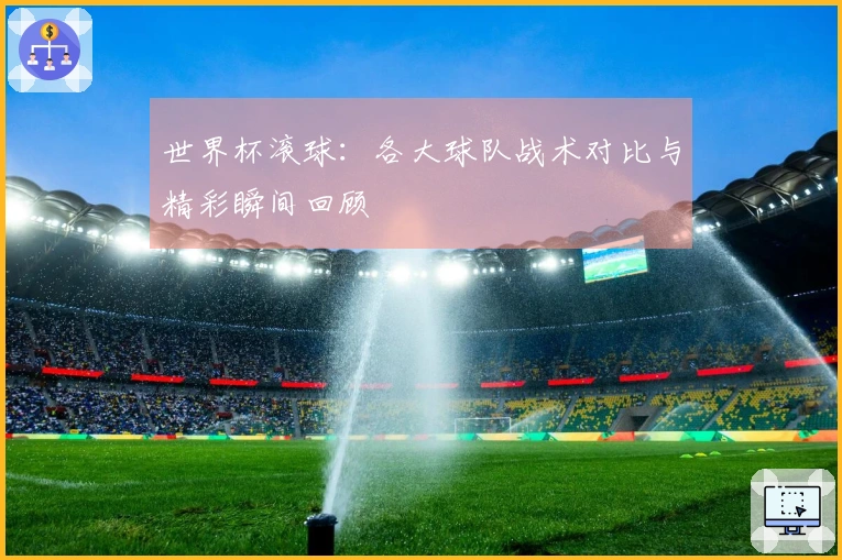 世界杯滚球：各大球队战术对比与精彩瞬间回顾