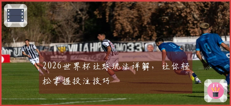 2026世界杯让球玩法详解，让你轻松掌握投注技巧