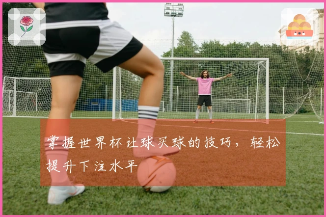 掌握世界杯让球买球的技巧，轻松提升下注水平