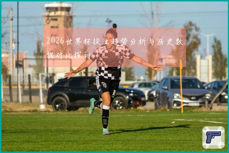 2026世界杯投注趋势分析与历史数据对比探讨