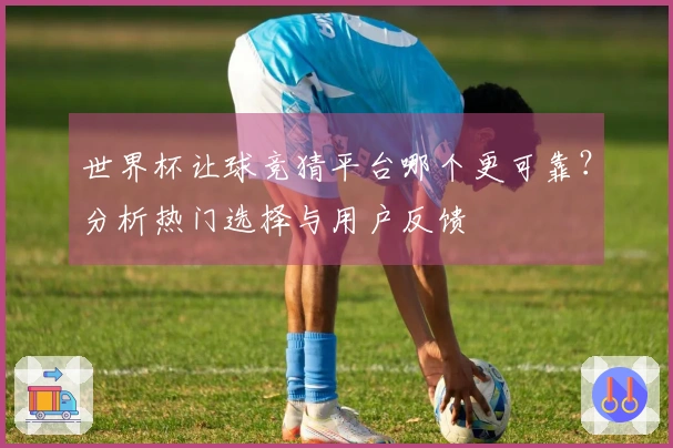 世界杯让球竞猜平台哪个更可靠?分析热门选择与用户反馈