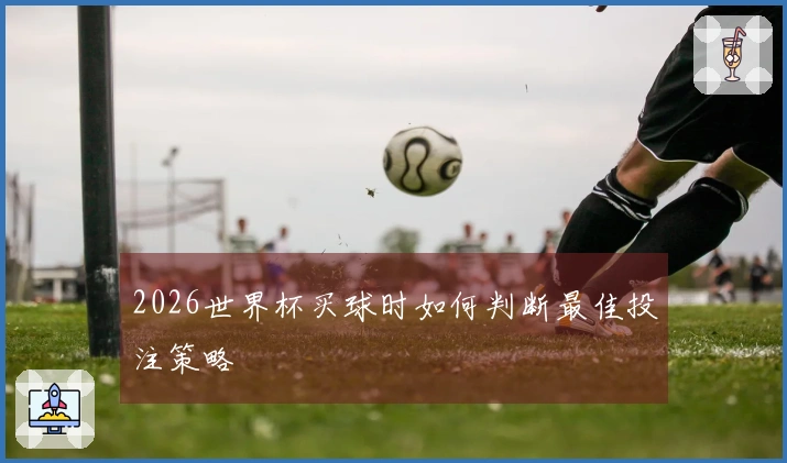 2026世界杯买球时如何判断最佳投注策略