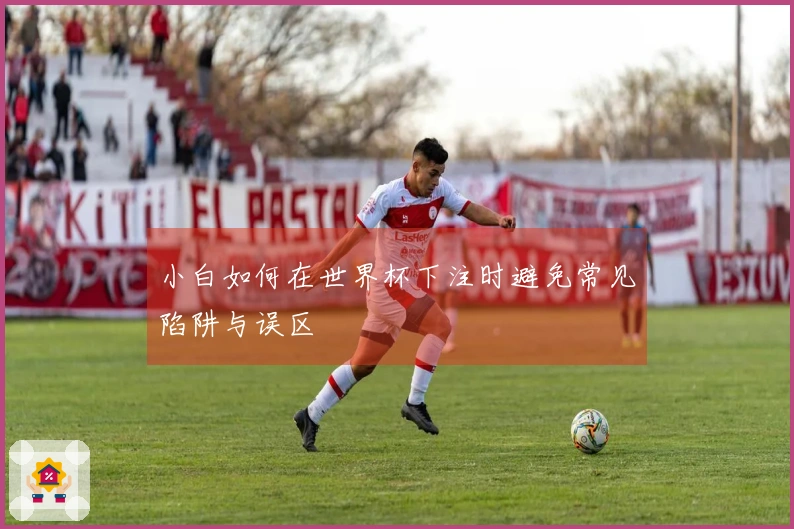 小白如何在世界杯下注时避免常见陷阱与误区