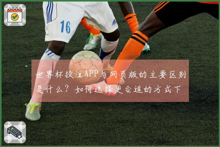 世界杯投注APP与网页版的主要区别是什么？如何选择更合适的方式下注？