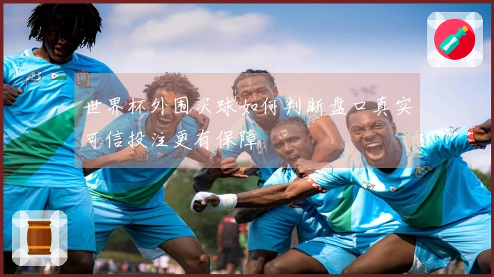 世界杯外围买球如何判断盘口真实可信投注更有保障