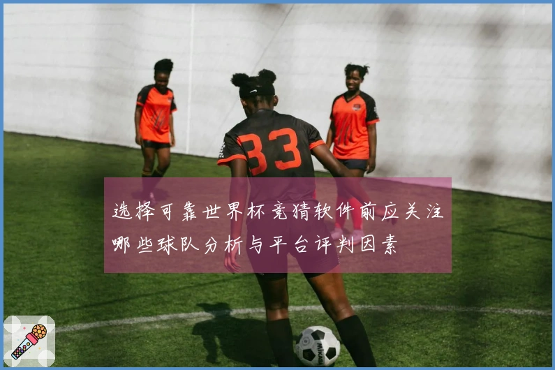 选择可靠世界杯竞猜软件前应关注哪些球队分析与平台评判因素
