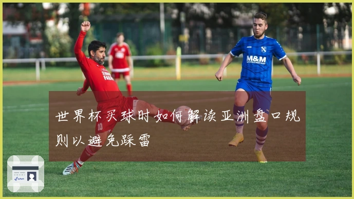 世界杯买球时如何解读亚洲盘口规则以避免踩雷