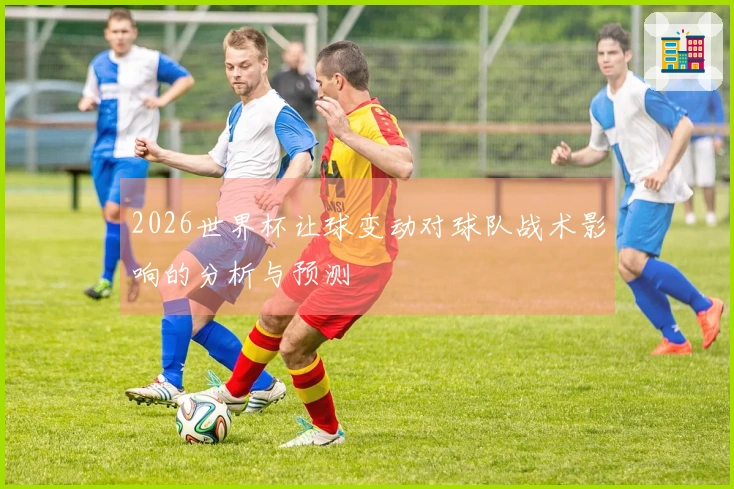 2026世界杯让球变动对球队战术影响的分析与预测