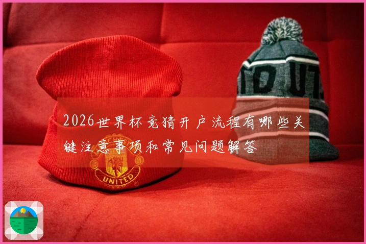 2026世界杯竞猜开户流程有哪些关键注意事项和常见问题解答