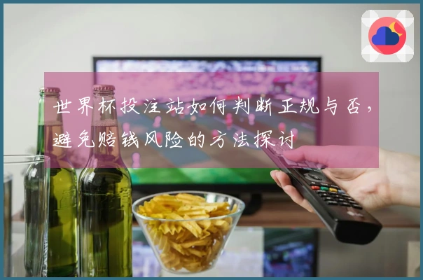 世界杯投注站如何判断正规与否，避免赔钱风险的方法探讨