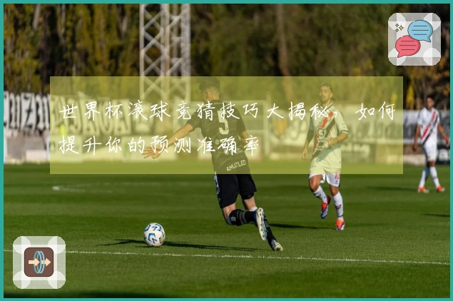 世界杯滚球竞猜技巧大揭秘,如何提升你的预测准确率