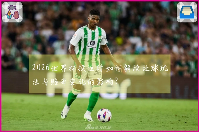 2026世界杯投注时如何解读让球玩法与赔率变化的影响？