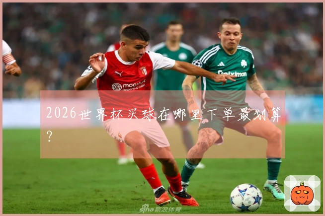 2026世界杯买球在哪里下单最划算？