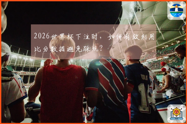 2026世界杯下注时，如何有效利用比分数据避免踩坑？