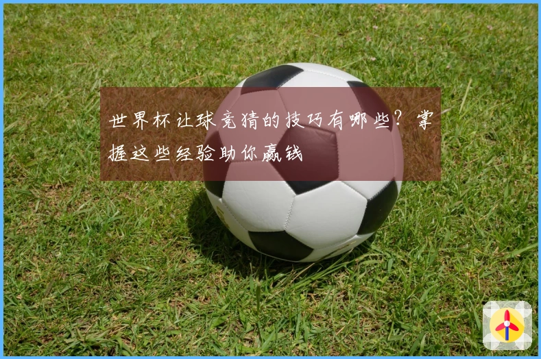 世界杯让球竞猜的技巧有哪些？掌握这些经验助你赢钱