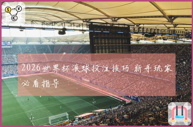 2026世界杯滚球投注技巧 新手玩家必看指导