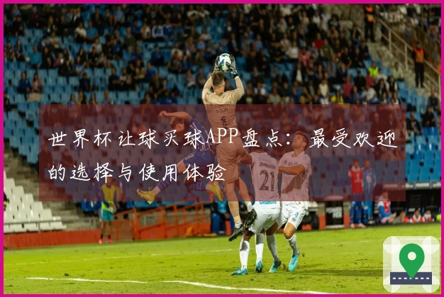 世界杯让球买球APP盘点：最受欢迎的选择与使用体验