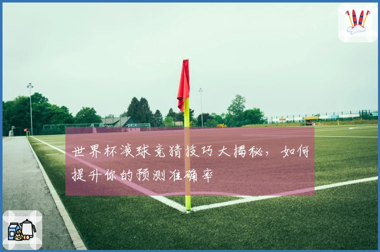 世界杯滚球竞猜技巧大揭秘，如何提升你的预测准确率