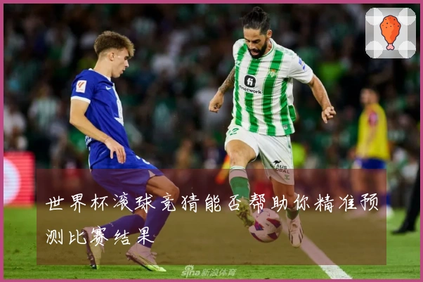 世界杯滚球竞猜能否帮助你精准预测比赛结果