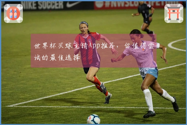 世界杯买球竞猜App推荐，你值得尝试的最佳选择