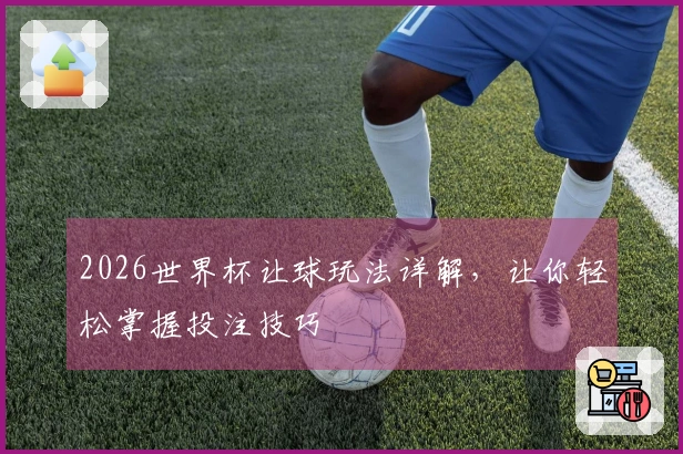 2026世界杯让球玩法详解，让你轻松掌握投注技巧