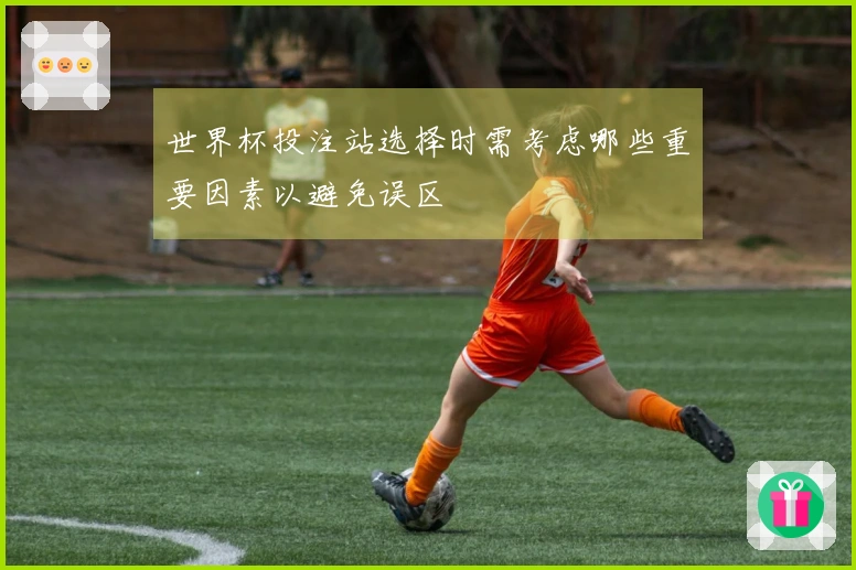 世界杯投注站选择时需考虑哪些重要因素以避免误区