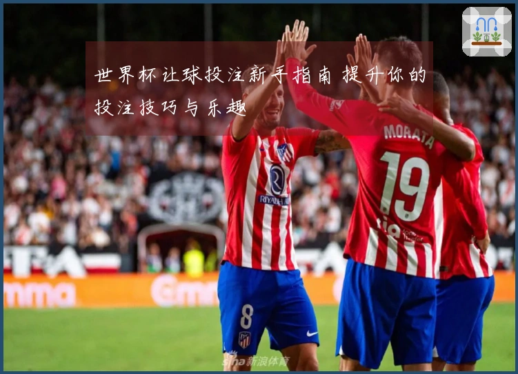 世界杯让球投注新手指南 提升你的投注技巧与乐趣