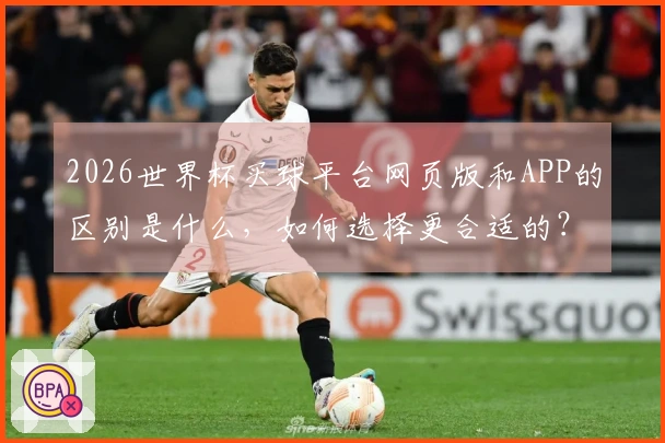 2026世界杯买球平台网页版和APP的区别是什么，如何选择更合适的？